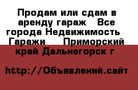 Продам или сдам в аренду гараж - Все города Недвижимость » Гаражи   . Приморский край,Дальнегорск г.